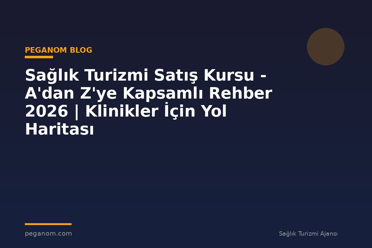 Sağlık Turizmi Satış Kursu - A'dan Z'ye Kapsamlı Rehber 2026 | Klinikler İçin Yol Haritası