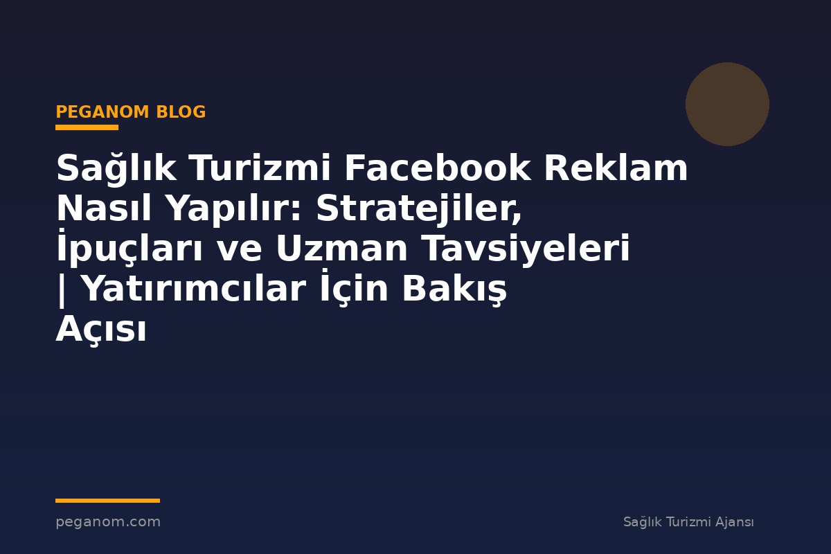 Sağlık Turizmi Facebook Reklam Nasıl Yapılır: Stratejiler, İpuçları ve Uzman Tavsiyeleri | Yatırımcılar İçin Bakış Açısı