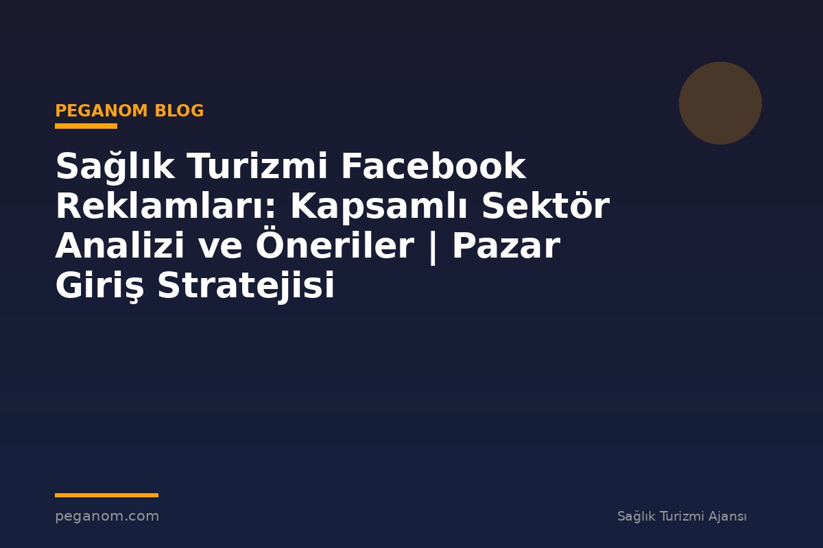 Sağlık Turizmi Facebook Reklamları: Kapsamlı Sektör Analizi ve Öneriler | Pazar Giriş Stratejisi