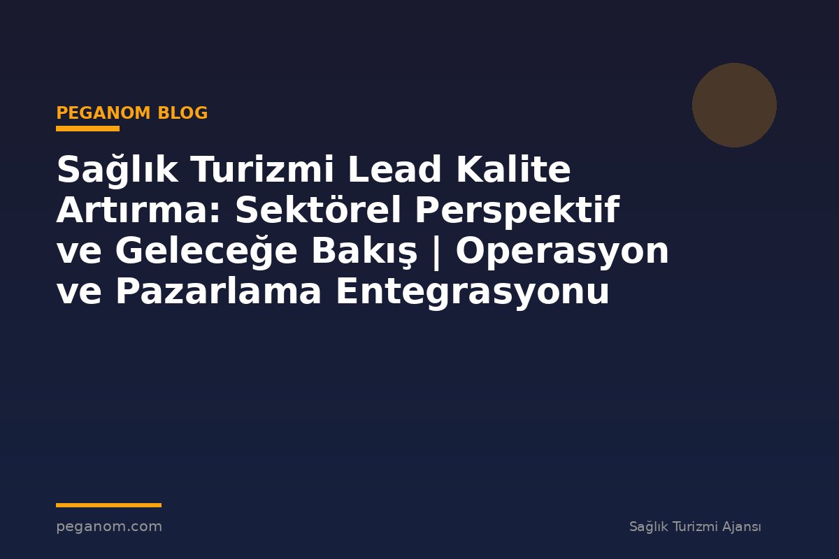 Sağlık Turizmi Lead Kalite Artırma: Sektörel Perspektif ve Geleceğe Bakış | Operasyon ve Pazarlama Entegrasyonu