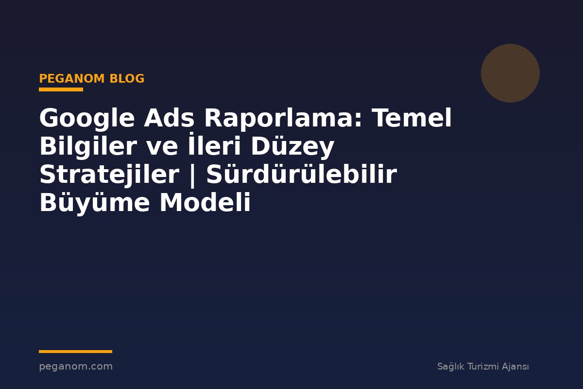 Google Ads Raporlama: Temel Bilgiler ve İleri Düzey Stratejiler | Sürdürülebilir Büyüme Modeli