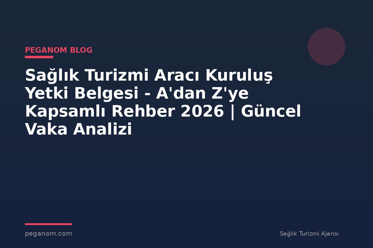 Sağlık Turizmi Aracı Kuruluş Yetki Belgesi - A'dan Z'ye Kapsamlı Rehber 2026 | Güncel Vaka Analizi