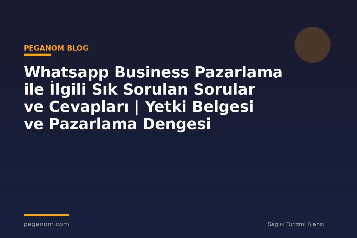 Whatsapp Business Pazarlama ile İlgili Sık Sorulan Sorular ve Cevapları | Yetki Belgesi ve Pazarlama Dengesi