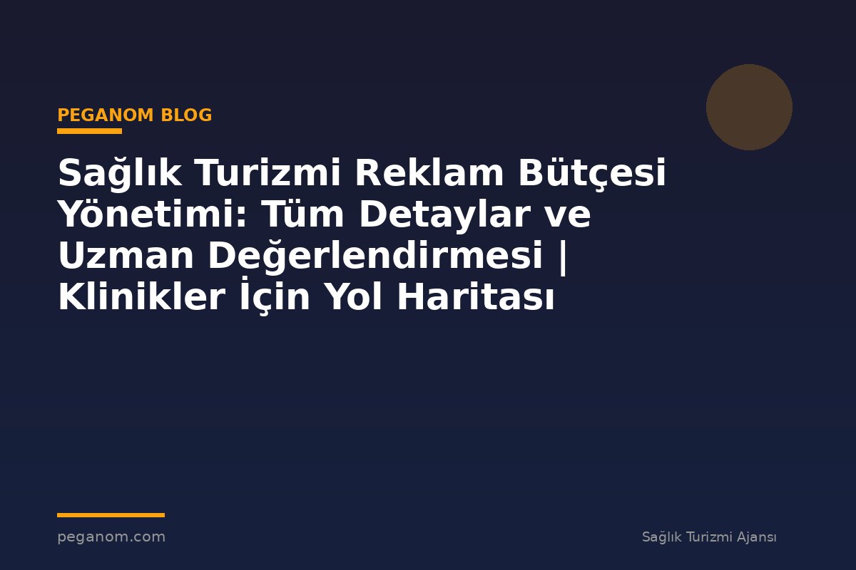 Sağlık Turizmi Reklam Bütçesi Yönetimi: Tüm Detaylar ve Uzman Değerlendirmesi | Klinikler İçin Yol Haritası
