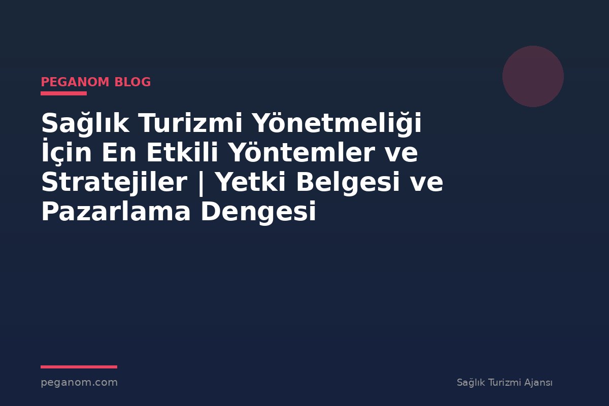 Sağlık Turizmi Yönetmeliği İçin En Etkili Yöntemler ve Stratejiler | Yetki Belgesi ve Pazarlama Dengesi