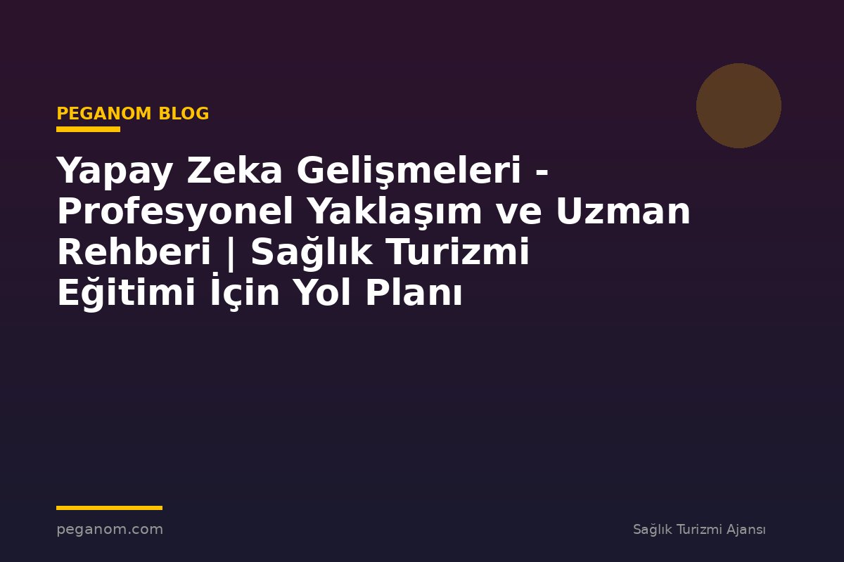 Yapay Zeka Gelişmeleri - Profesyonel Yaklaşım ve Uzman Rehberi | Sağlık Turizmi Eğitimi İçin Yol Planı