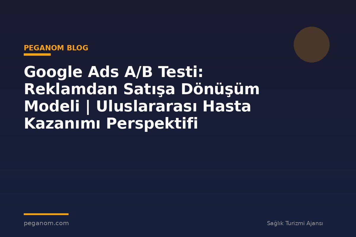 Google Ads A/B Testi: Reklamdan Satışa Dönüşüm Modeli | Uluslararası Hasta Kazanımı Perspektifi