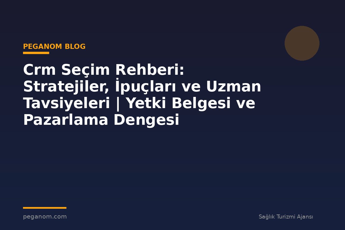 Crm Seçim Rehberi: Stratejiler, İpuçları ve Uzman Tavsiyeleri | Yetki Belgesi ve Pazarlama Dengesi