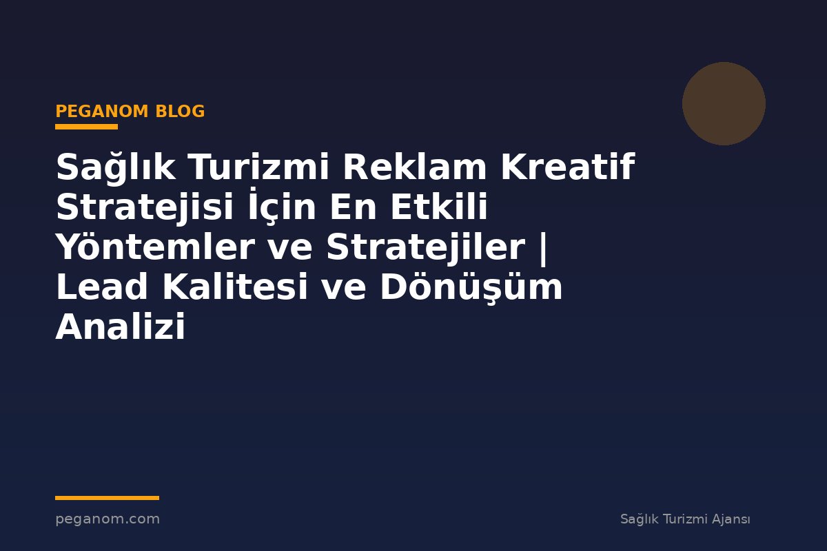 Sağlık Turizmi Reklam Kreatif Stratejisi İçin En Etkili Yöntemler ve Stratejiler | Lead Kalitesi ve Dönüşüm Analizi