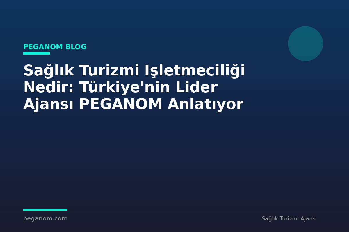 Sağlık Turizmi Işletmeciliği Nedir: Türkiye'nin Lider Ajansı PEGANOM Anlatıyor