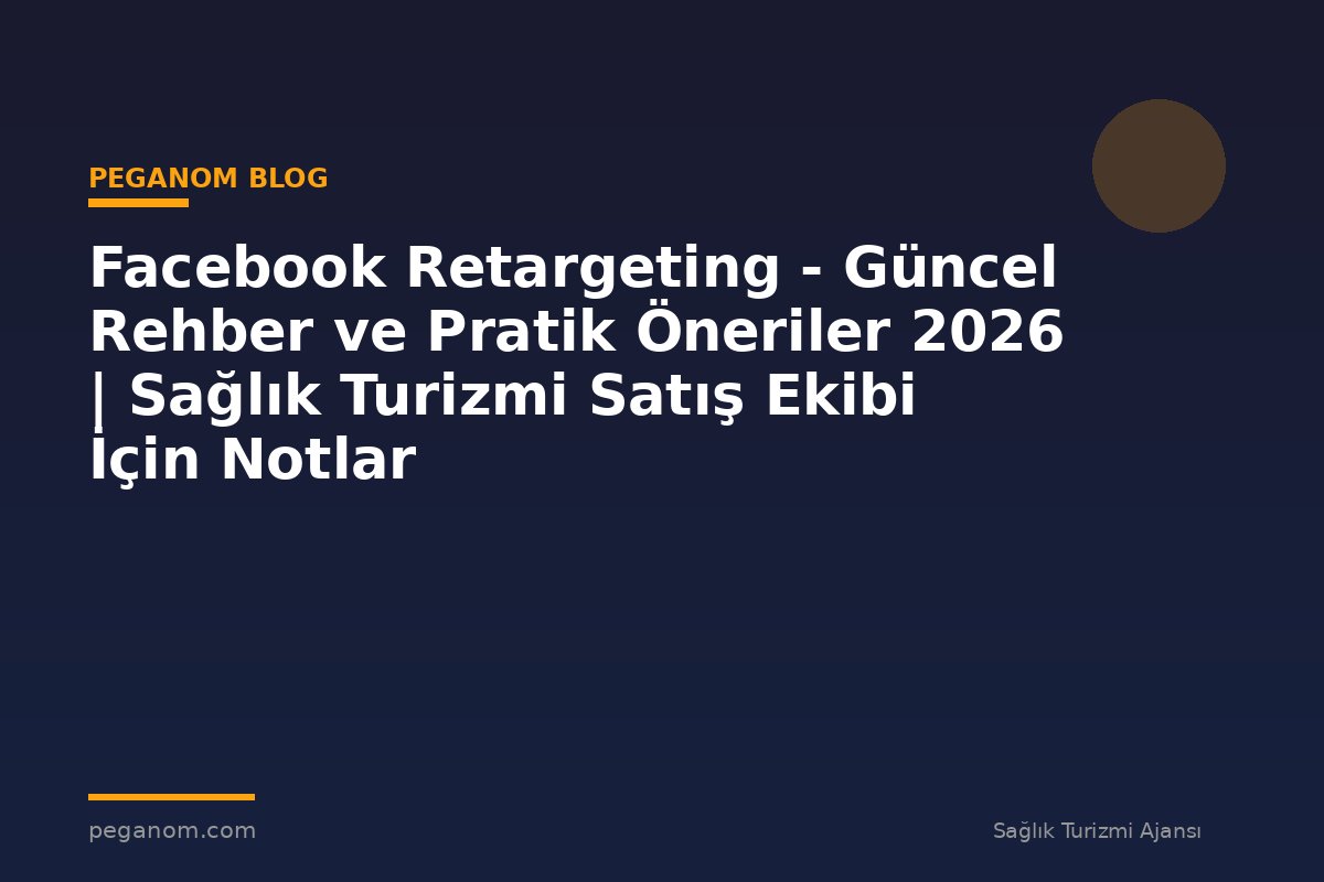 Facebook Retargeting - Güncel Rehber ve Pratik Öneriler 2026 | Sağlık Turizmi Satış Ekibi İçin Notlar