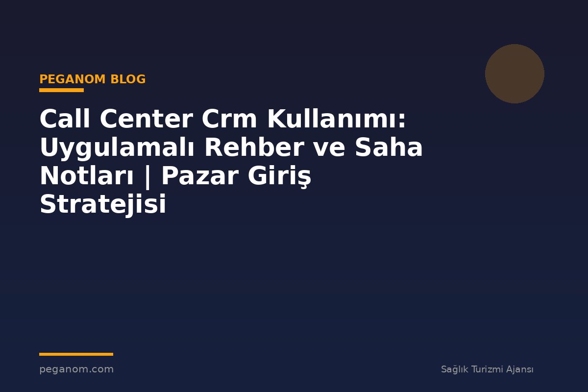 Call Center Crm Kullanımı: Uygulamalı Rehber ve Saha Notları | Pazar Giriş Stratejisi