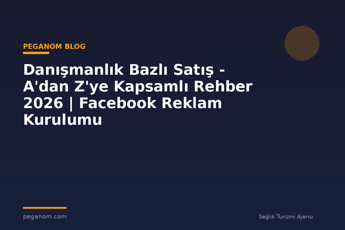 Danışmanlık Bazlı Satış - A'dan Z'ye Kapsamlı Rehber 2026 | Facebook Reklam Kurulumu