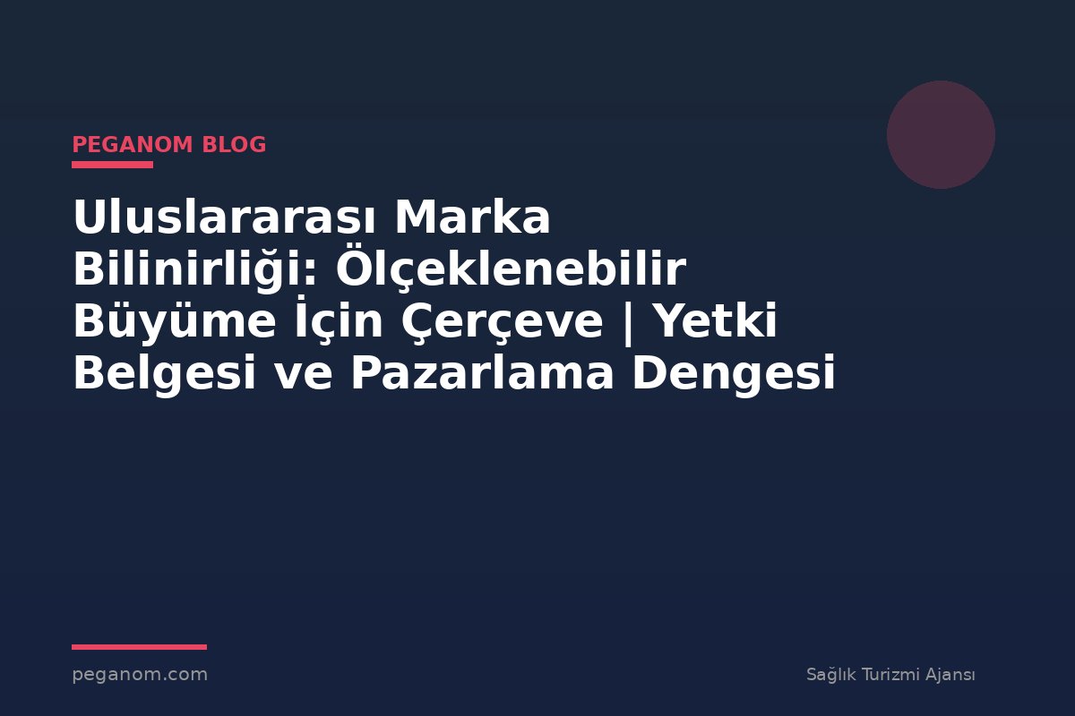 Uluslararası Marka Bilinirliği: Ölçeklenebilir Büyüme İçin Çerçeve | Yetki Belgesi ve Pazarlama Dengesi