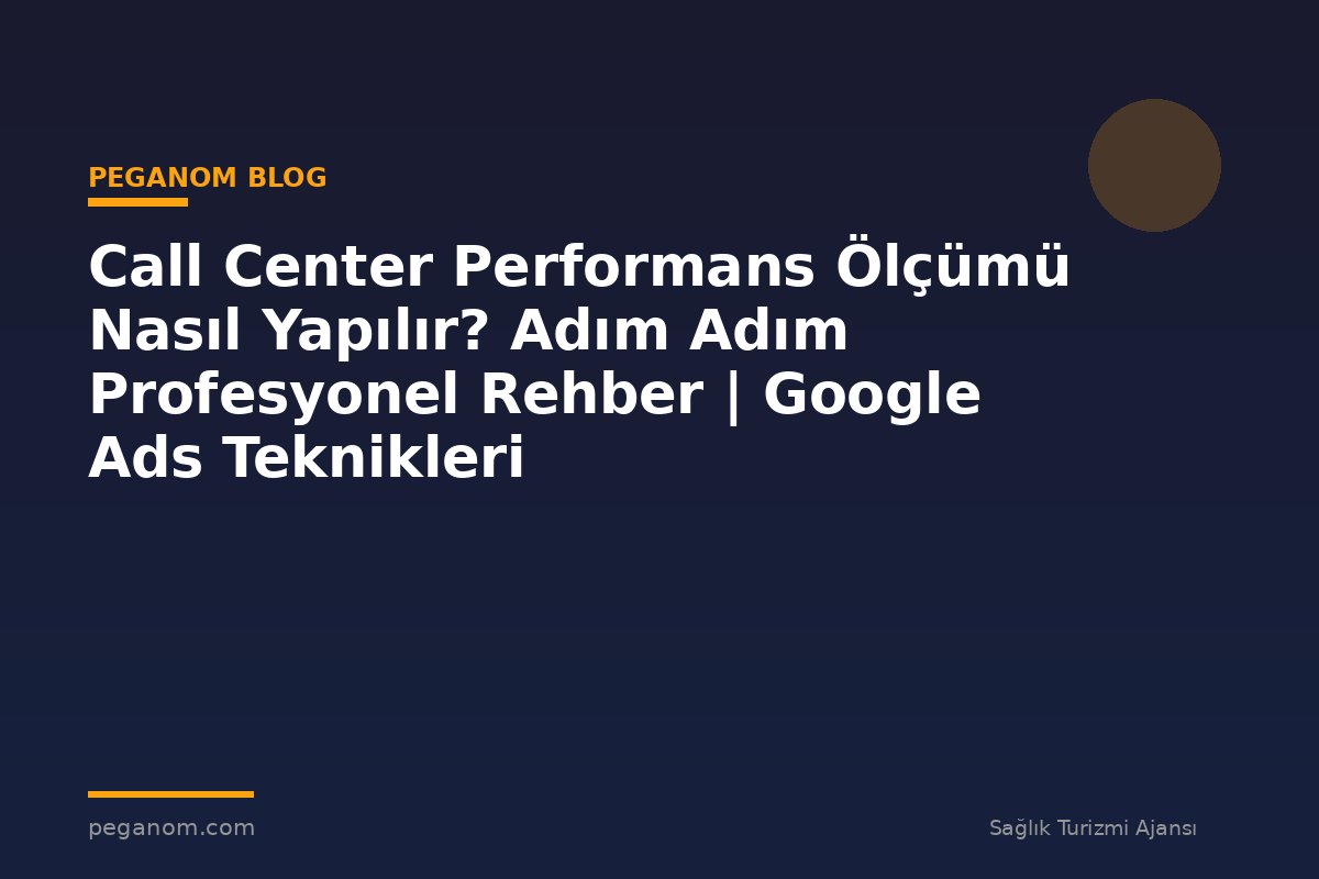 Call Center Performans Ölçümü Nasıl Yapılır? Adım Adım Profesyonel Rehber | Google Ads Teknikleri