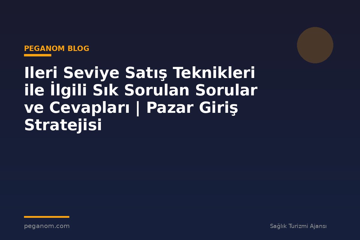 Ileri Seviye Satış Teknikleri ile İlgili Sık Sorulan Sorular ve Cevapları | Pazar Giriş Stratejisi