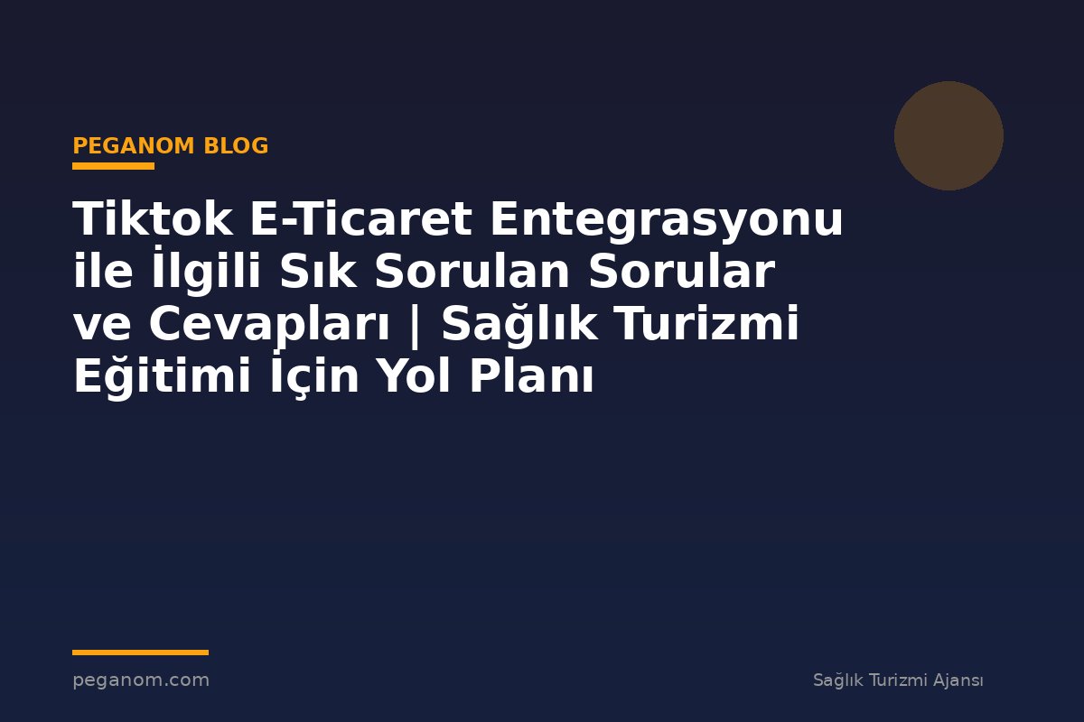 Tiktok E-Ticaret Entegrasyonu ile İlgili Sık Sorulan Sorular ve Cevapları | Sağlık Turizmi Eğitimi İçin Yol Planı