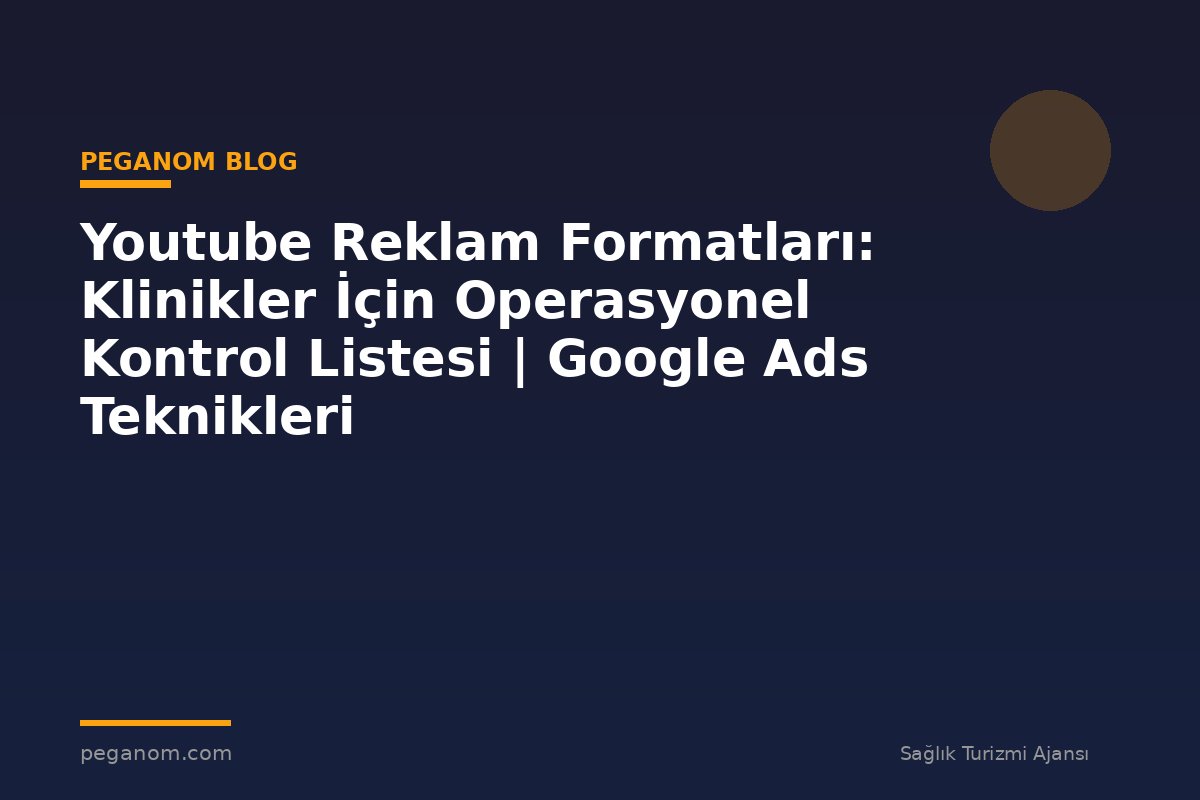 Youtube Reklam Formatları: Klinikler İçin Operasyonel Kontrol Listesi | Google Ads Teknikleri