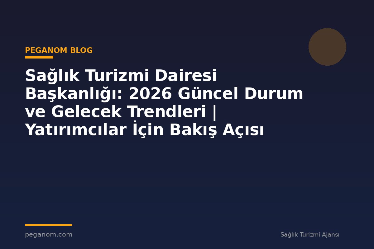 Sağlık Turizmi Dairesi Başkanlığı: 2026 Güncel Durum ve Gelecek Trendleri | Yatırımcılar İçin Bakış Açısı