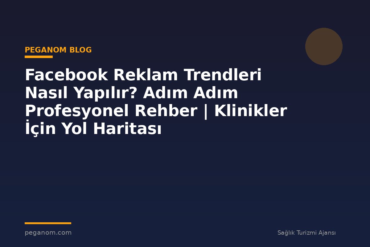 Facebook Reklam Trendleri Nasıl Yapılır? Adım Adım Profesyonel Rehber | Klinikler İçin Yol Haritası