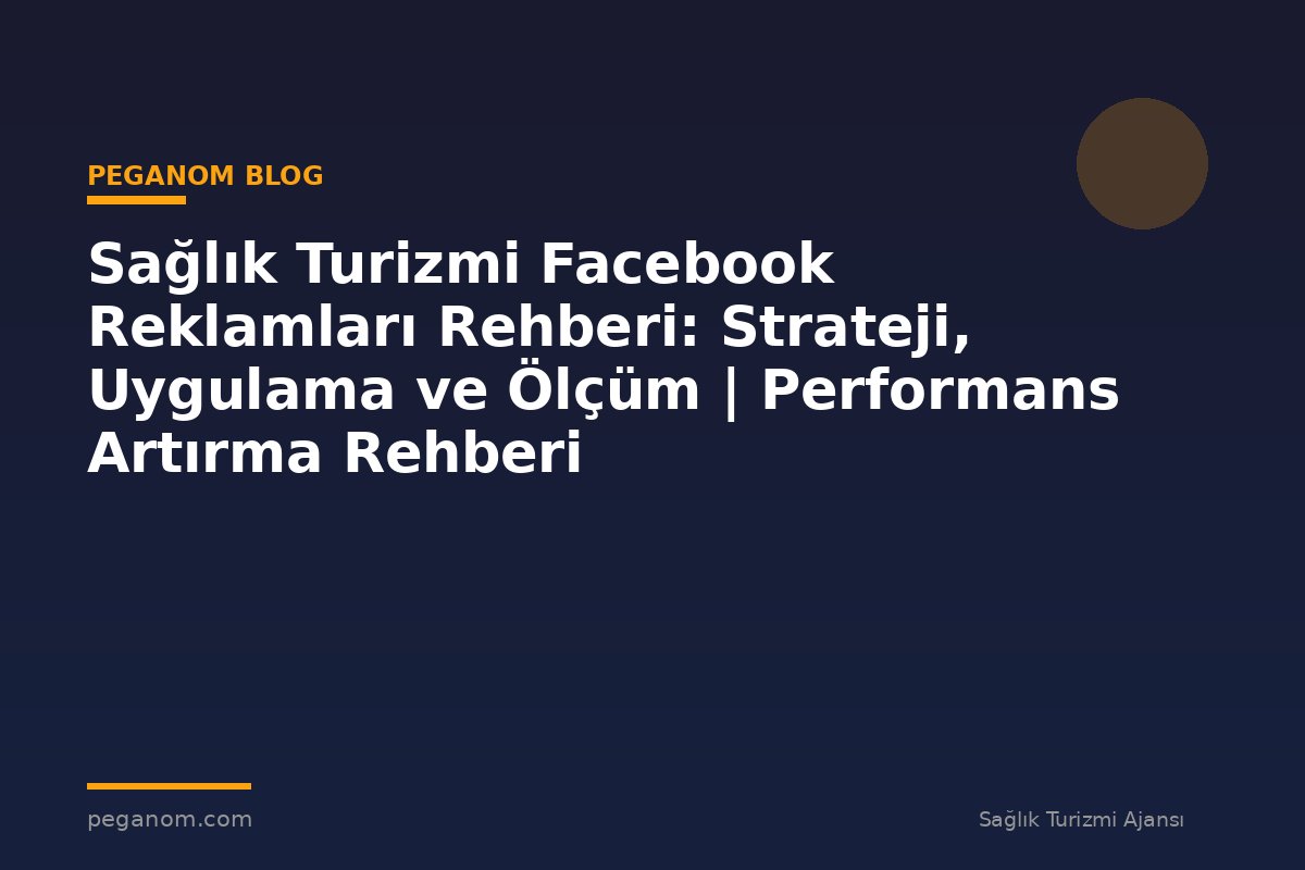 Sağlık Turizmi Facebook Reklamları Rehberi: Strateji, Uygulama ve Ölçüm | Performans Artırma Rehberi