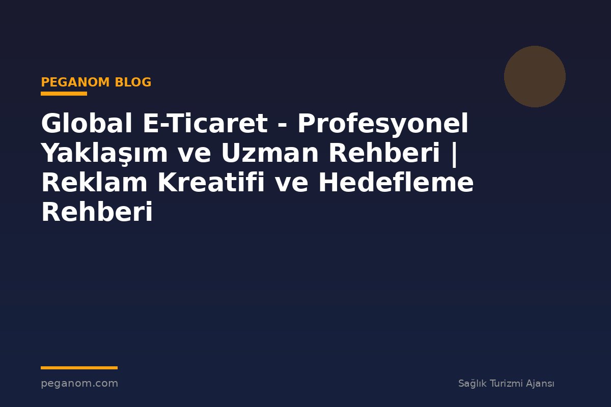 Global E-Ticaret - Profesyonel Yaklaşım ve Uzman Rehberi | Reklam Kreatifi ve Hedefleme Rehberi