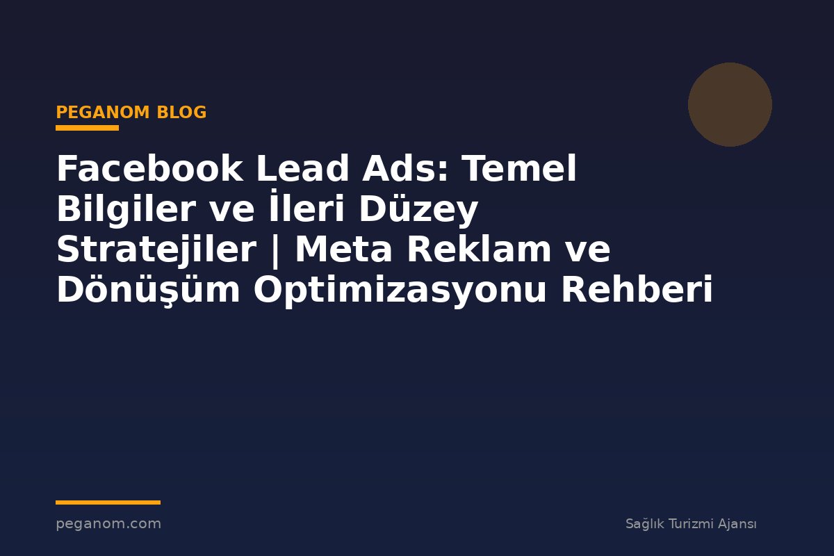 Facebook Lead Ads: Temel Bilgiler ve İleri Düzey Stratejiler | Meta Reklam ve Dönüşüm Optimizasyonu Rehberi