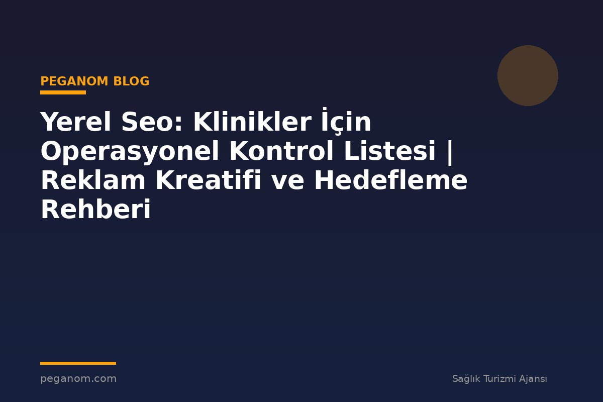 Yerel Seo: Klinikler İçin Operasyonel Kontrol Listesi | Reklam Kreatifi ve Hedefleme Rehberi