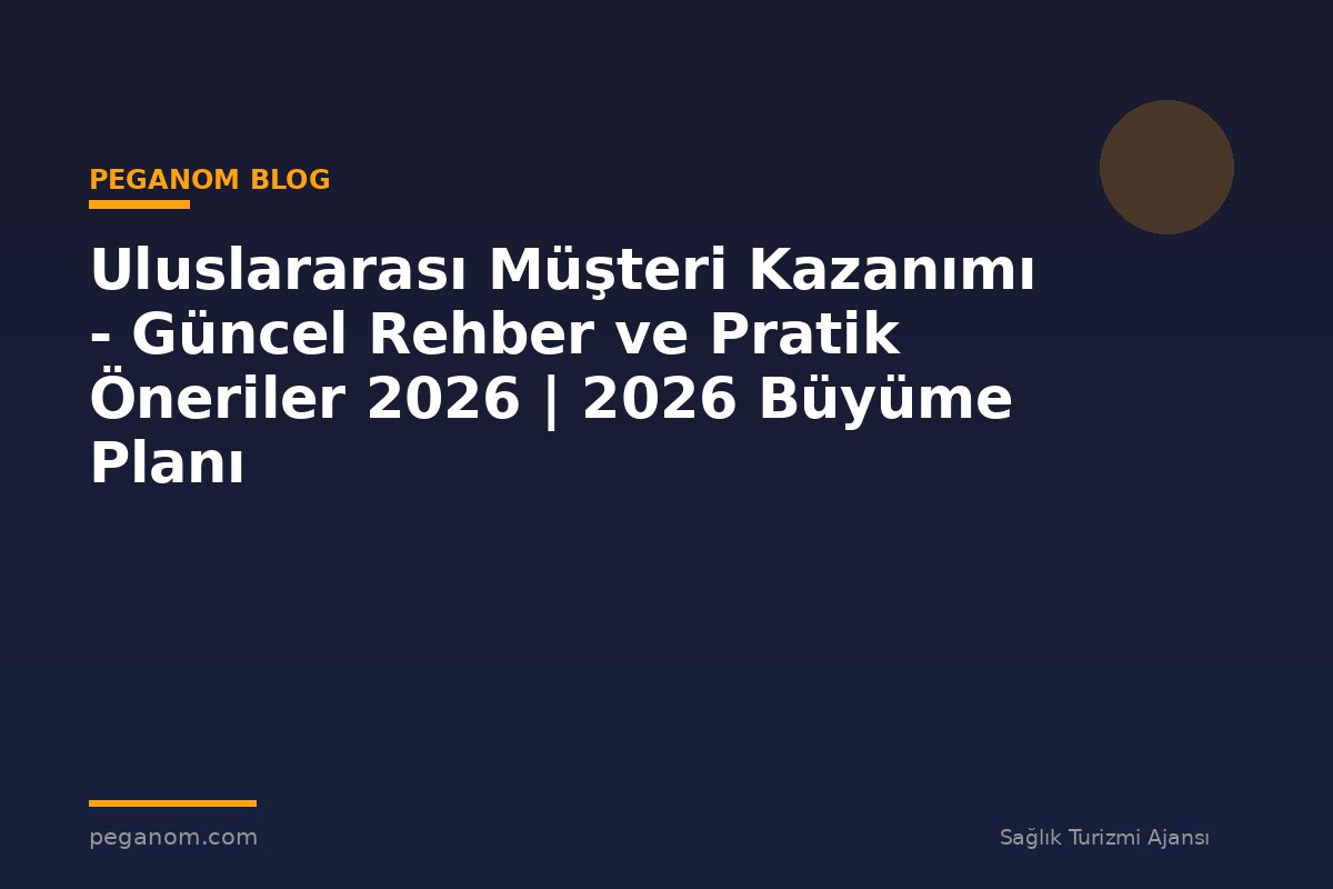 Uluslararası Müşteri Kazanımı - Güncel Rehber ve Pratik Öneriler 2026 | 2026 Büyüme Planı