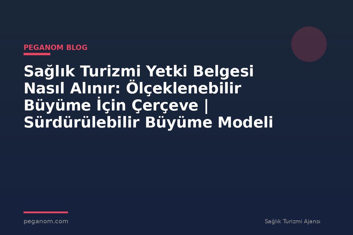 Sağlık Turizmi Yetki Belgesi Nasıl Alınır: Ölçeklenebilir Büyüme İçin Çerçeve | Sürdürülebilir Büyüme Modeli