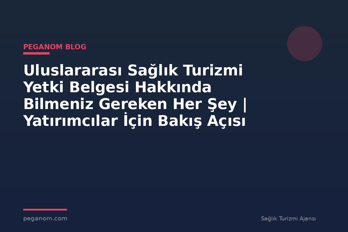Uluslararası Sağlık Turizmi Yetki Belgesi Hakkında Bilmeniz Gereken Her Şey | Yatırımcılar İçin Bakış Açısı