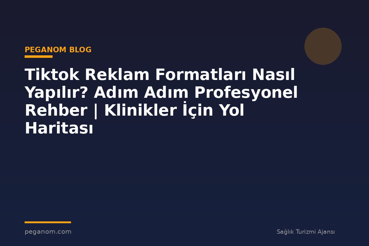 Tiktok Reklam Formatları Nasıl Yapılır? Adım Adım Profesyonel Rehber | Klinikler İçin Yol Haritası