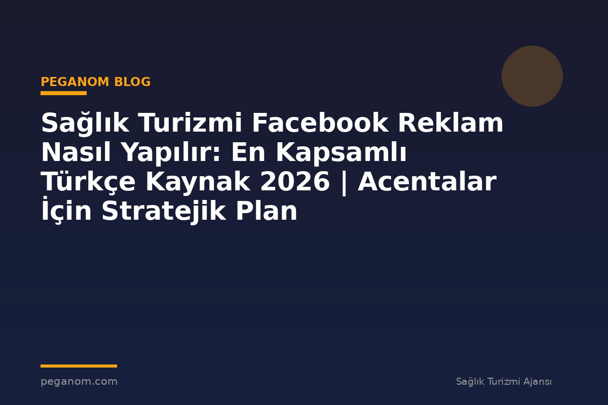 Sağlık Turizmi Facebook Reklam Nasıl Yapılır: En Kapsamlı Türkçe Kaynak 2026 | Acentalar İçin Stratejik Plan
