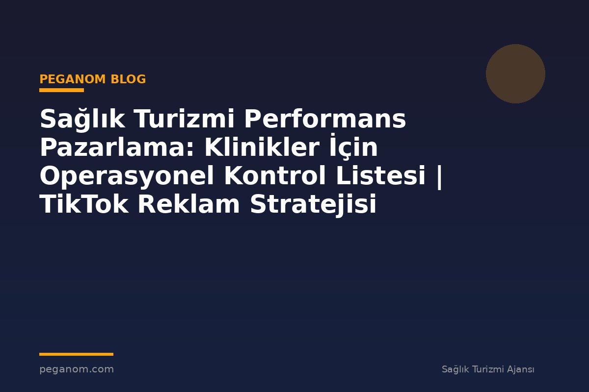 Sağlık Turizmi Performans Pazarlama: Klinikler İçin Operasyonel Kontrol Listesi | TikTok Reklam Stratejisi