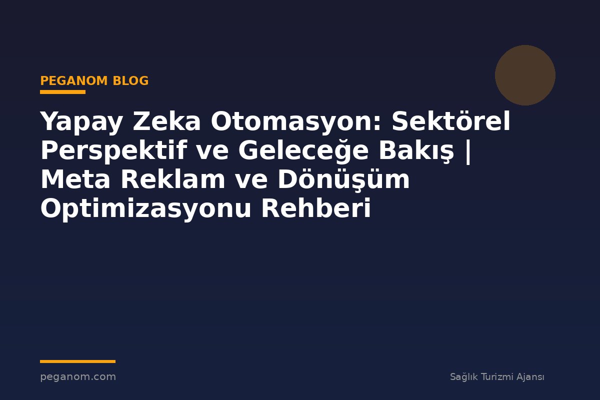Yapay Zeka Otomasyon: Sektörel Perspektif ve Geleceğe Bakış | Meta Reklam ve Dönüşüm Optimizasyonu Rehberi