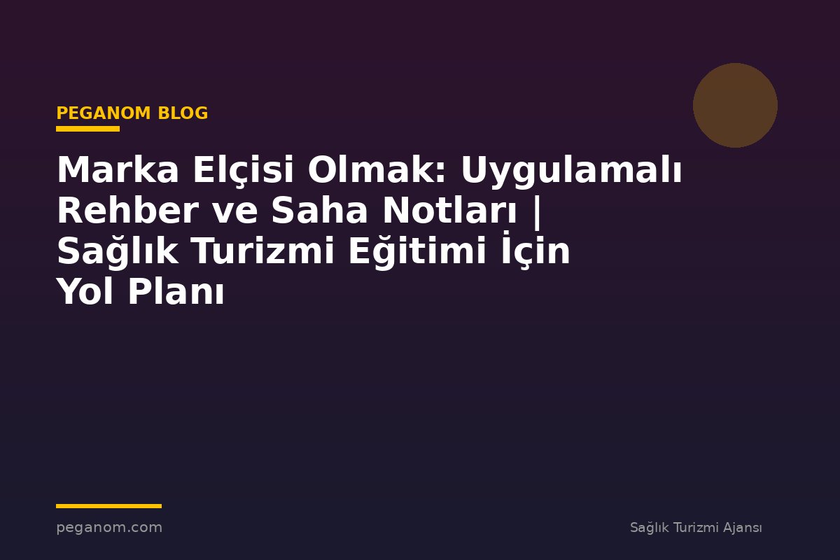 Marka Elçisi Olmak: Uygulamalı Rehber ve Saha Notları | Sağlık Turizmi Eğitimi İçin Yol Planı