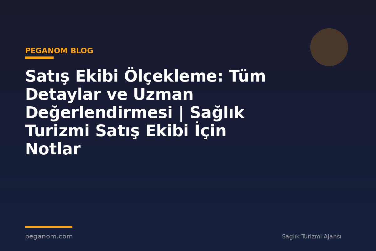 Satış Ekibi Ölçekleme: Tüm Detaylar ve Uzman Değerlendirmesi | Sağlık Turizmi Satış Ekibi İçin Notlar