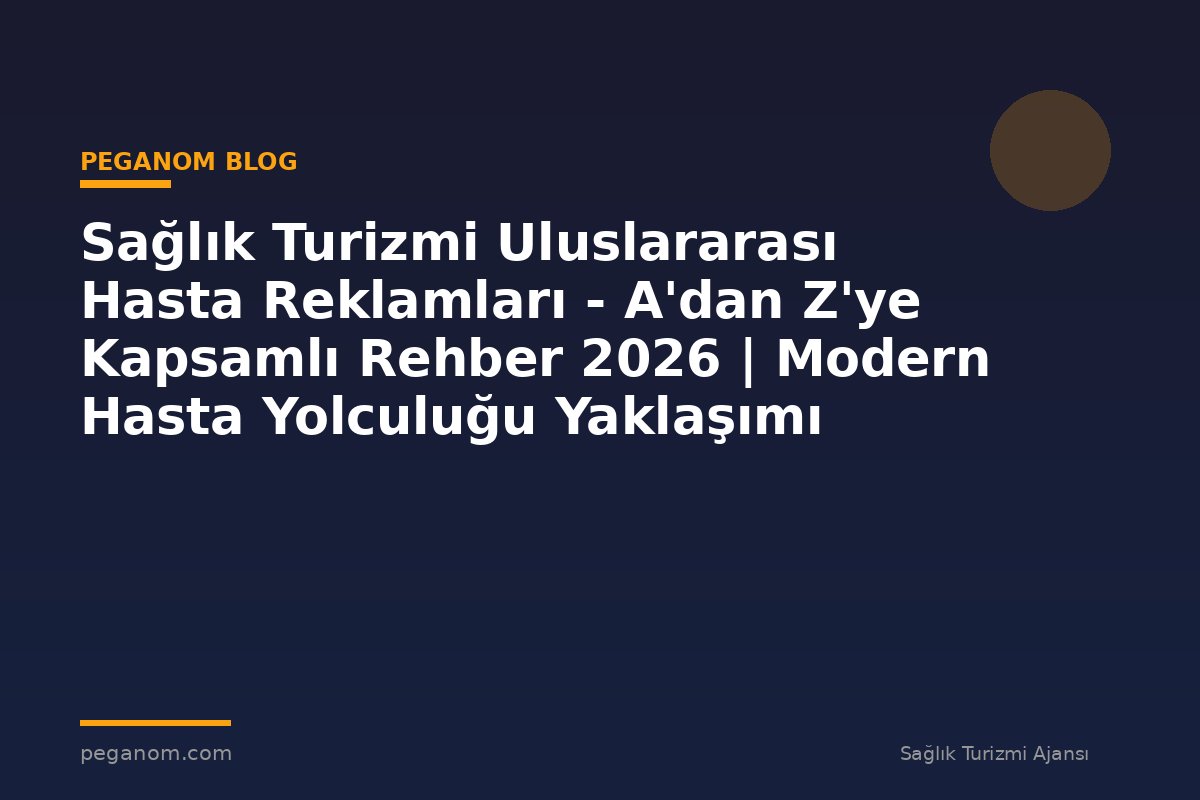 Sağlık Turizmi Uluslararası Hasta Reklamları - A'dan Z'ye Kapsamlı Rehber 2026 | Modern Hasta Yolculuğu Yaklaşımı