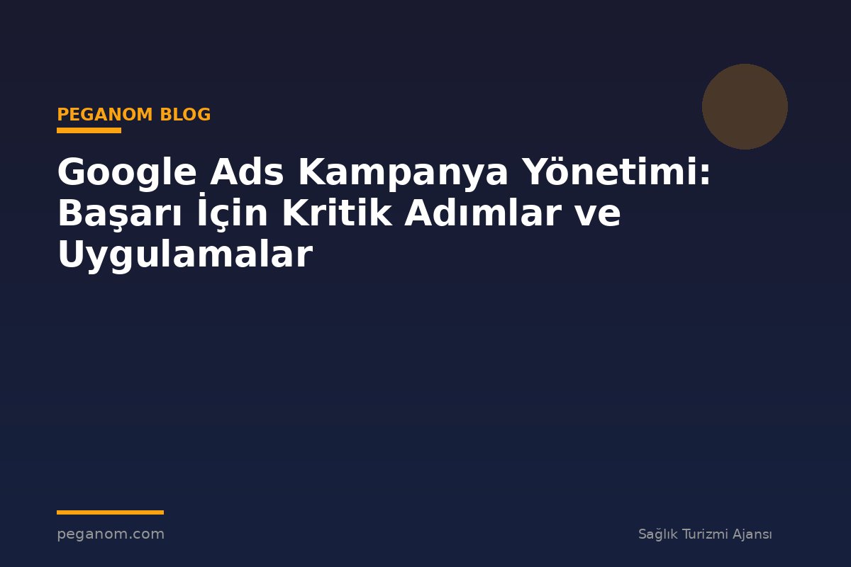 Google Ads Kampanya Yönetimi: Başarı İçin Kritik Adımlar ve Uygulamalar
