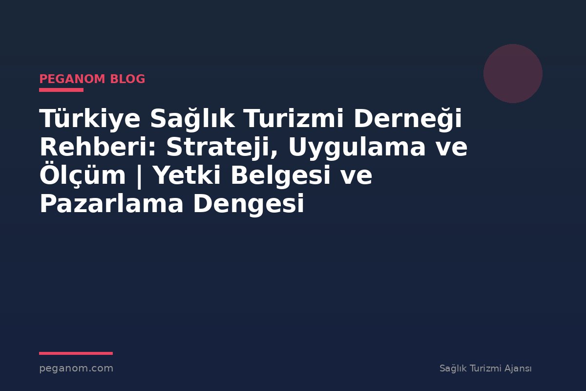 Türkiye Sağlık Turizmi Derneği Rehberi: Strateji, Uygulama ve Ölçüm | Yetki Belgesi ve Pazarlama Dengesi