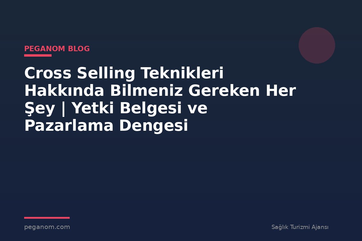 Cross Selling Teknikleri Hakkında Bilmeniz Gereken Her Şey | Yetki Belgesi ve Pazarlama Dengesi