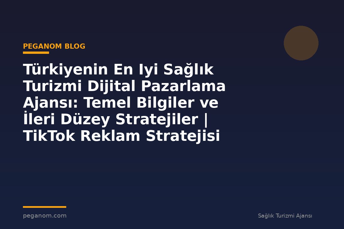 Türkiyenin En Iyi Sağlık Turizmi Dijital Pazarlama Ajansı: Temel Bilgiler ve İleri Düzey Stratejiler | TikTok Reklam Stratejisi