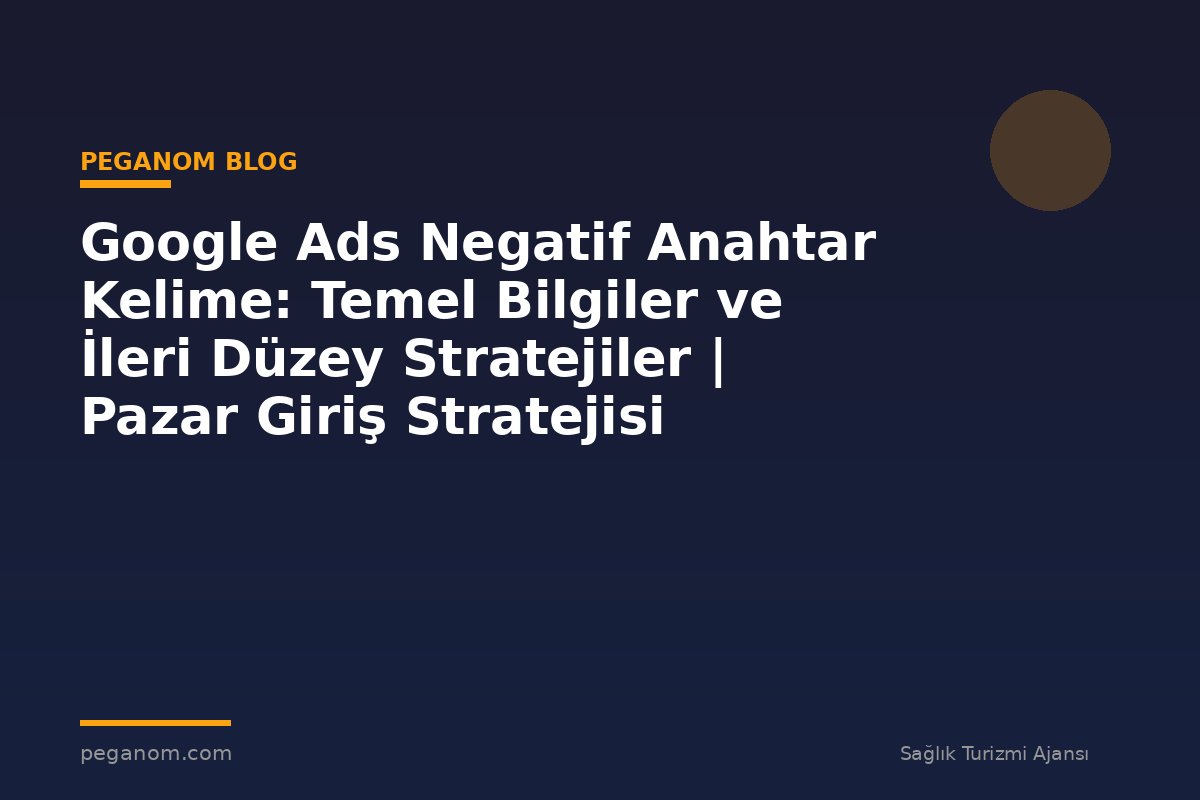 Google Ads Negatif Anahtar Kelime: Temel Bilgiler ve İleri Düzey Stratejiler | Pazar Giriş Stratejisi