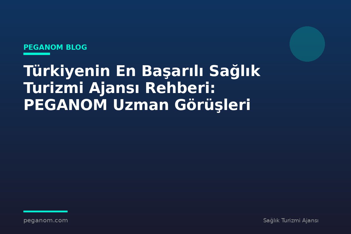 Türkiyenin En Başarılı Sağlık Turizmi Ajansı Rehberi: PEGANOM Uzman Görüşleri