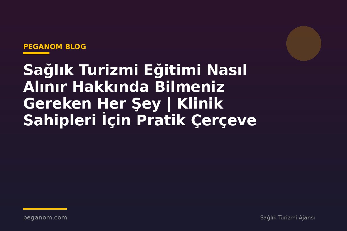 Sağlık Turizmi Eğitimi Nasıl Alınır Hakkında Bilmeniz Gereken Her Şey | Klinik Sahipleri İçin Pratik Çerçeve