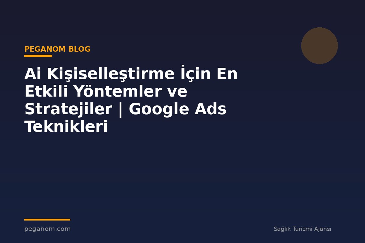 Ai Kişiselleştirme İçin En Etkili Yöntemler ve Stratejiler | Google Ads Teknikleri