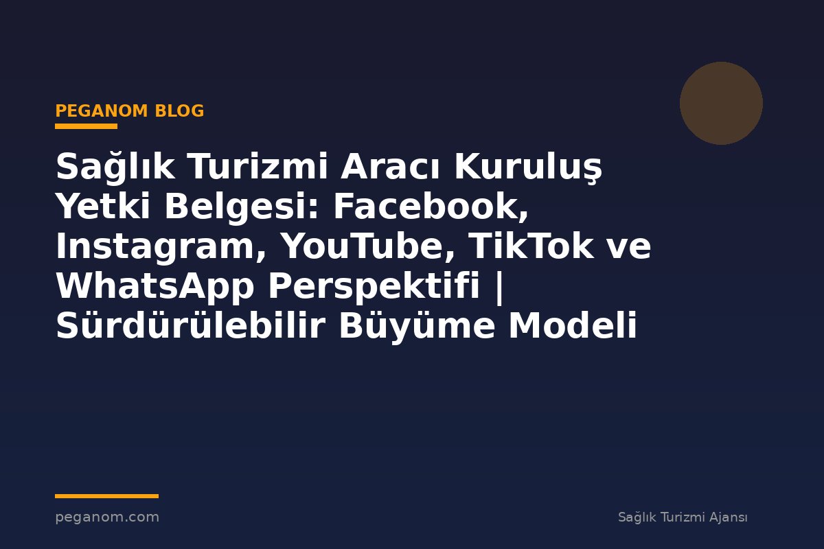 Sağlık Turizmi Aracı Kuruluş Yetki Belgesi: Facebook, Instagram, YouTube, TikTok ve WhatsApp Perspektifi | Sürdürülebilir Büyüme Modeli