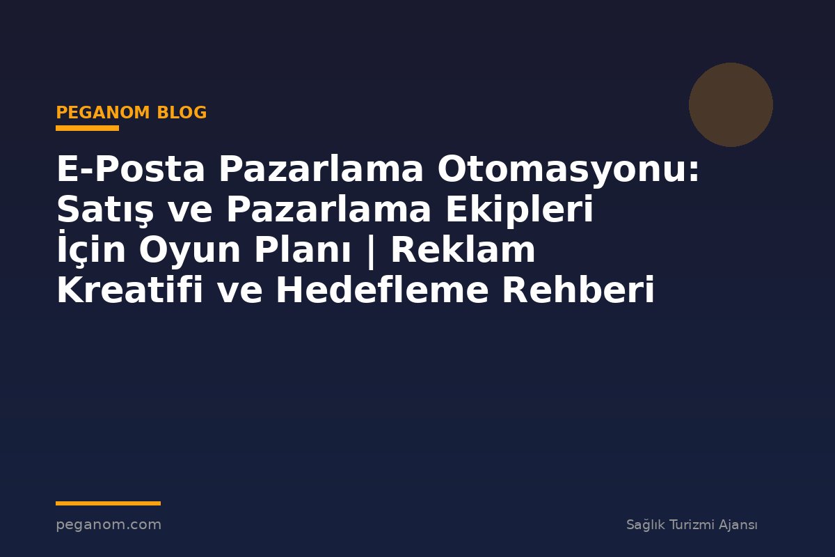 E-Posta Pazarlama Otomasyonu: Satış ve Pazarlama Ekipleri İçin Oyun Planı | Reklam Kreatifi ve Hedefleme Rehberi