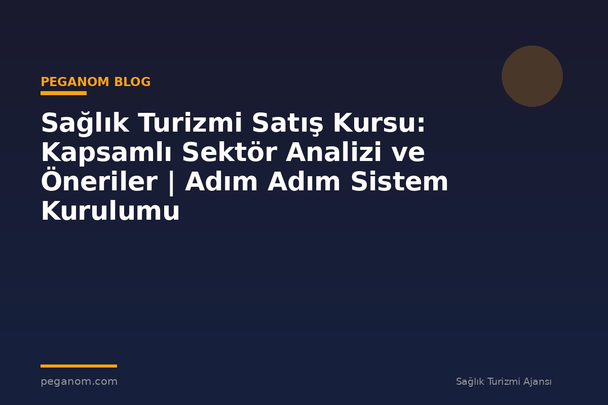 Sağlık Turizmi Satış Kursu: Kapsamlı Sektör Analizi ve Öneriler | Adım Adım Sistem Kurulumu