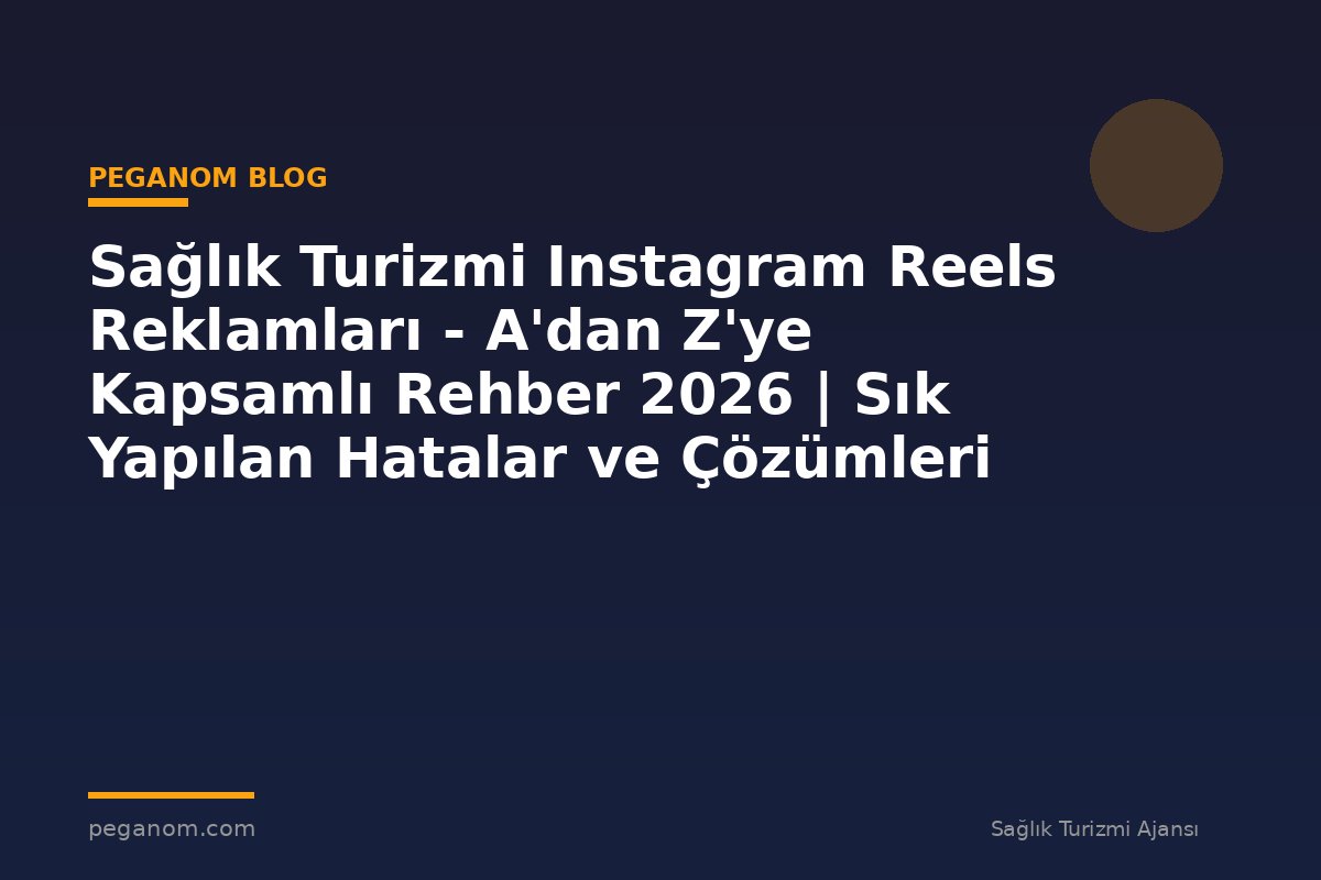 Sağlık Turizmi Instagram Reels Reklamları - A'dan Z'ye Kapsamlı Rehber 2026 | Sık Yapılan Hatalar ve Çözümleri